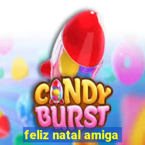 feliz natal amiga